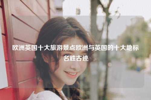 欧洲英国十大旅游景点欧洲与英国的十大地标名胜古迹
